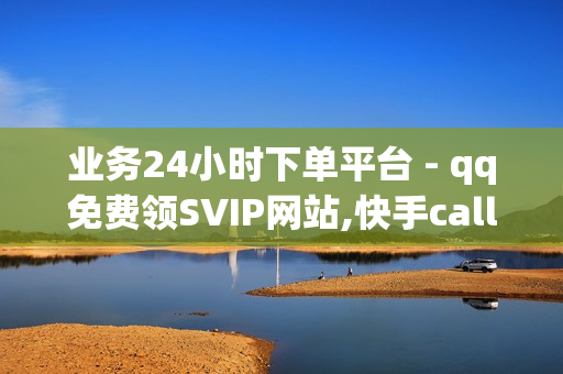 业务24小时下单平台 - qq免费领SVIP网站,快手call业务 - qq免费十万赞平台