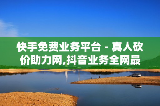 快手免费业务平台 - 真人砍价助力网,抖音业务全网最低价 - 云商城搭建