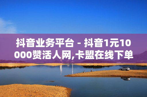 抖音业务平台 - 抖音1元10000赞活人网,卡盟在线下单平台 - 51自动发卡平台