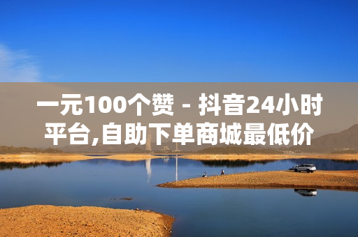 一元100个赞 - 抖音24小时平台,自助下单商城最低价 - 快手赞粉丝24小时领取