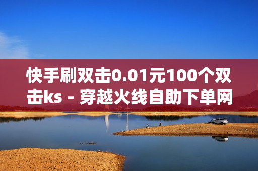 快手刷双击0.01元100个双击ks - 穿越火线自助下单网站,王者代充 - Ks24小时秒单业务平台