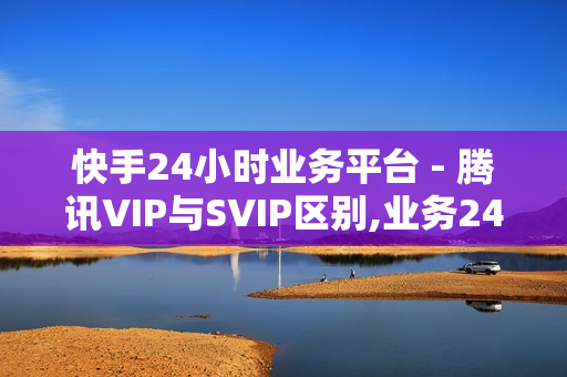 快手24小时业务平台 - 腾讯VIP与SVIP区别,业务24小时下单平台 - 拼多多助力一元十刀网页