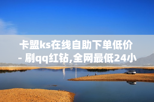 卡盟ks在线自助下单低价 - 刷qq红钻,全网最低24小时在线下单抖音 - 快手亲密度打call刷分