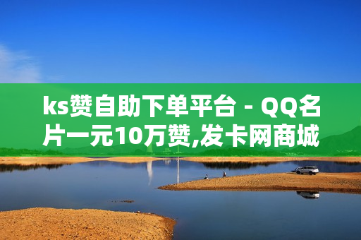 ks赞自助下单平台 - QQ名片一元10万赞,发卡网商城 - 空间访问量50000免费