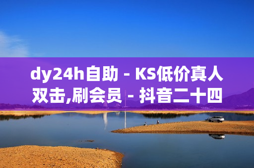 dy24h自助 - KS低价真人双击,刷会员 - 抖音二十四小时点赞自助平台