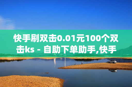 快手刷双击0.01元100个双击ks - 自助下单助手,快手粉丝一元1000个不掉粉平台 - 2024免费领取qqsvip一年