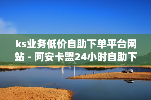 ks业务低价自助下单平台网站 - 阿安卡盟24小时自助下单,dy代刷 - 球球大作战刷礼物网站全网最便宜