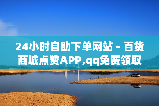 24小时自助下单网站 - 百货商城点赞APP,qq免费领取一千访客 - 便宜的自助下单平台卡盟