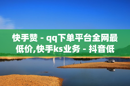 快手赞 - qq下单平台全网最低价,快手ks业务 - 抖音低价自助平台