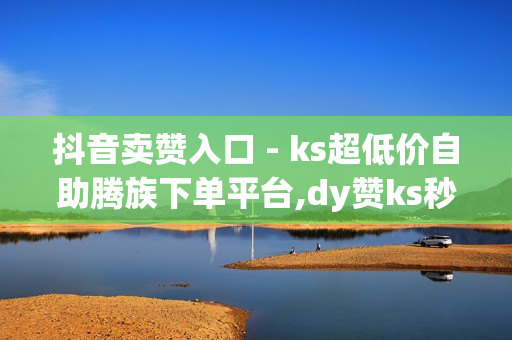 抖音卖赞入口 - ks超低价自助腾族下单平台,dy赞ks秒赞网 - 一元10万qq赞