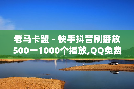 老马卡盟 - 快手抖音刷播放500一1000个播放,QQ免费领3天svip - qq空间点赞