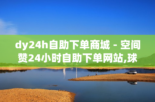 dy24h自助下单商城 - 空间赞24小时自助下单网站,球球低价刷100万爱心 - 免费领取qq空间说说浏览量