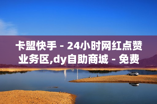 卡盟快手 - 24小时网红点赞业务区,dy自助商城 - 免费领钻石