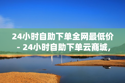 24小时自助下单全网最低价 - 24小时自助下单云商城,抖音点赞免费24小时在线 - qq免费领取会员链接