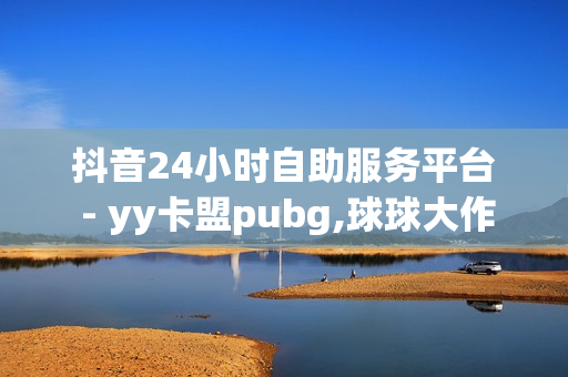 抖音24小时自助服务平台 - yy卡盟pubg,球球大作战刷观战网址 - dy自助商城