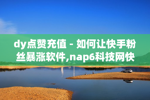 dy点赞充值 - 如何让快手粉丝暴涨软件,nap6科技网快手刷亲密度网站 - 抖音免费播放量平台