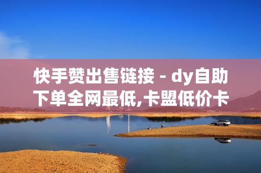 快手赞出售链接 - dy自助下单全网最低,卡盟低价卡 - 和平精英低价自助下单