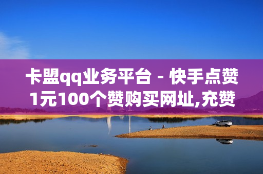 卡盟qq业务平台 - 快手点赞1元100个赞购买网址,充赞QQ空间 - 快手如何点赞1元100个视频