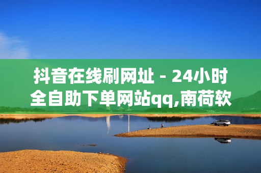 抖音在线刷网址 - 24小时全自助下单网站qq,南荷软件创始人背景故事 - 快手刷播放秒到