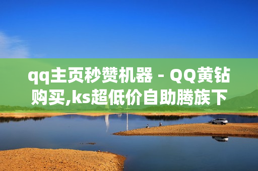 qq主页秒赞机器 - QQ黄钻购买,ks超低价自助腾族下单平台 - 快手低价