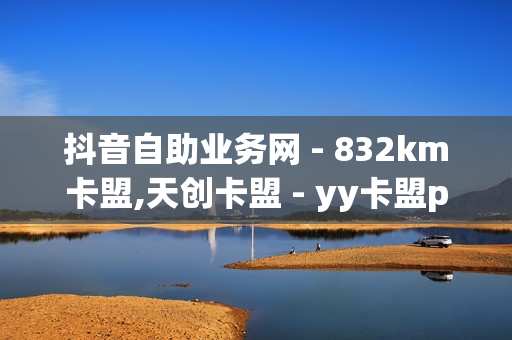 抖音自助业务网 - 832km卡盟,天创卡盟 - yy卡盟pubg