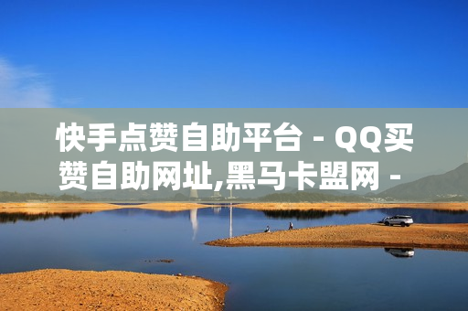 快手点赞自助平台 - QQ买赞自助网址,黑马卡盟网 - 快手网红助手平台