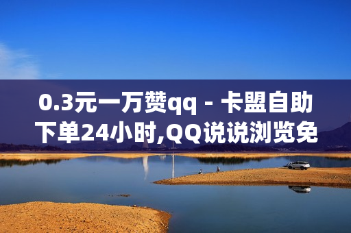 0.3元一万赞qq - 卡盟自助下单24小时,QQ说说浏览免费领取网址 - ks1元100个赞网站ks