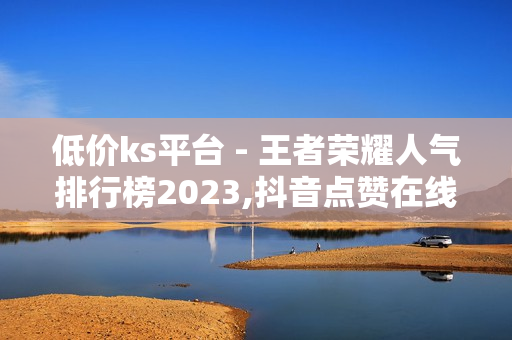 低价ks平台 - 王者荣耀人气排行榜2023,抖音点赞在线充值 - 免费领钻石