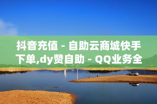 抖音充值 - 自助云商城快手下单,dy赞自助 - QQ业务全网最低价