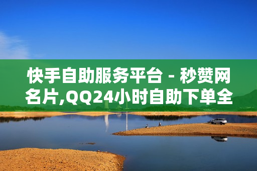 快手自助服务平台 - 秒赞网名片,QQ24小时自助下单全网最低价 - 南荷技术支持中心联系方式