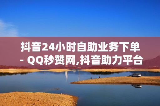 抖音24小时自助业务下单 - QQ秒赞网,抖音助力平台网站 - 免费获得点券30000