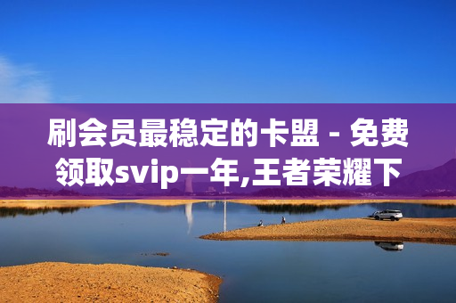 刷会员最稳定的卡盟 - 免费领取svip一年,王者荣耀下单 - 南荷技术支持中心联系方式