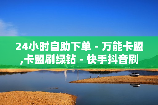 24小时自助下单 - 万能卡盟,卡盟刷绿钻 - 快手抖音刷播放500一1000个播放