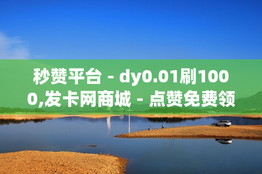 秒赞平台 - dy0.01刷1000,发卡网商城 - 点赞免费领取