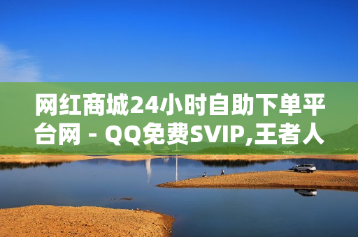 网红商城24小时自助下单平台网 - QQ免费SVIP,王者人气点赞购买 - 如何抖音涨粉1000价格180