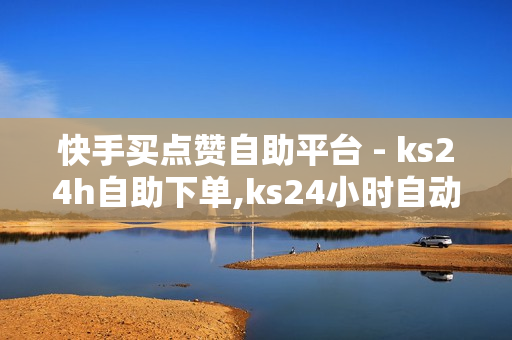 快手买点赞自助平台 - ks24h自助下单,ks24小时自动下单平台 - QQ说说真人赞秒赞网站