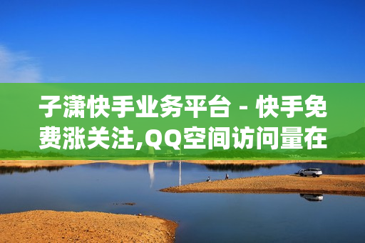 子潇快手业务平台 - 快手免费涨关注,QQ空间访问量在线下单 - qq超级会员代充网站