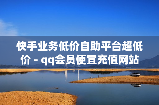 快手业务低价自助平台超低价 - qq会员便宜充值网站,Ks低价双击免费 - 拼多多极速砍价网