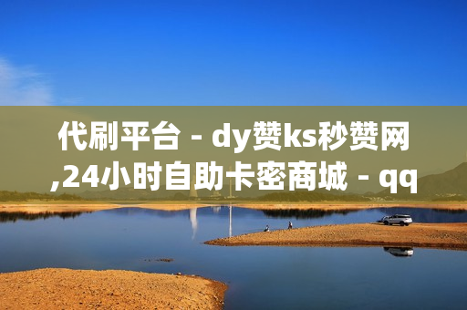 代刷平台 - dy赞ks秒赞网,24小时自助卡密商城 - qq主页名片点赞