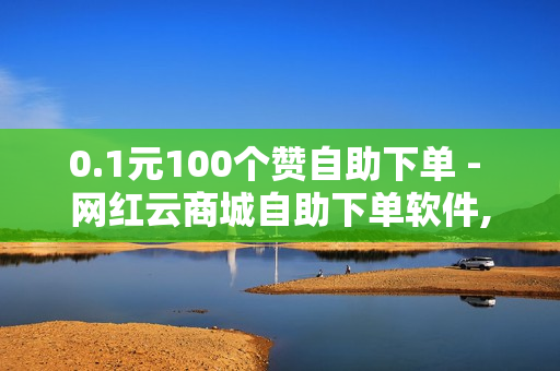 0.1元100个赞自助下单 - 网红云商城自助下单软件,快手亲密值秒涨软件 - 快手充值1元