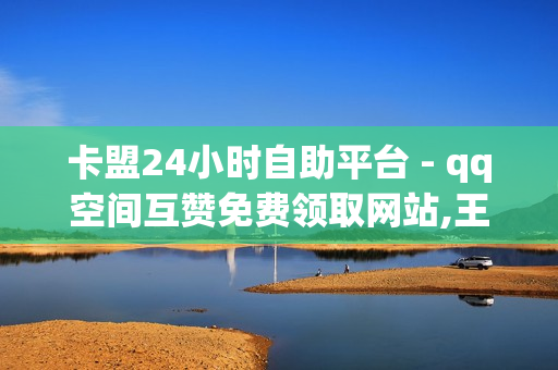 卡盟24小时自助平台 - qq空间互赞免费领取网站,王者荣耀点赞值1元1万 - 球球大作战自助下单网址