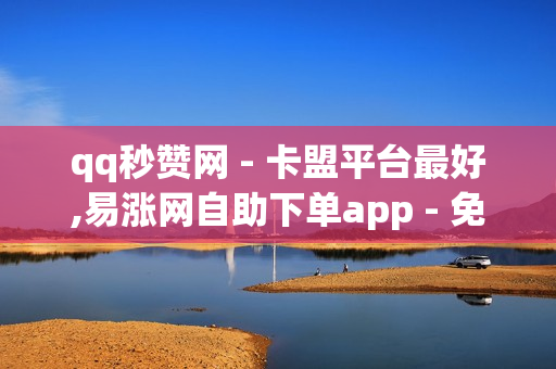 qq秒赞网 - 卡盟平台最好,易涨网自助下单app - 免费领取3万点券王者荣耀