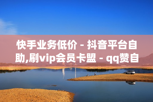 快手业务低价 - 抖音平台自助,刷vip会员卡盟 - qq赞自助下单