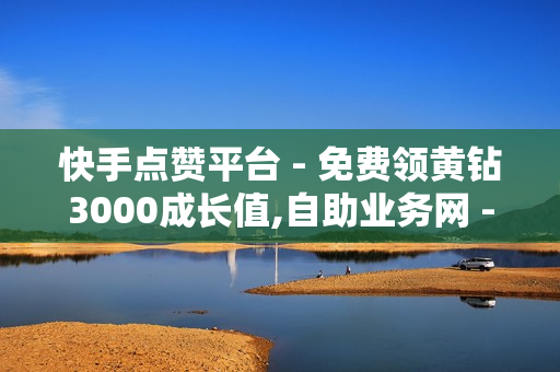 快手点赞平台 - 免费领黄钻3000成长值,自助业务网 - 锦诚卡盟