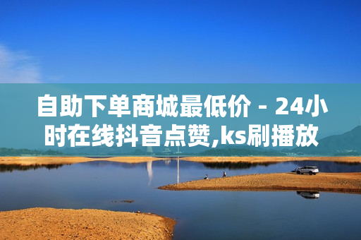 自助下单商城最低价 - 24小时在线抖音点赞,ks刷播放1000个 - 1元1w粉丝