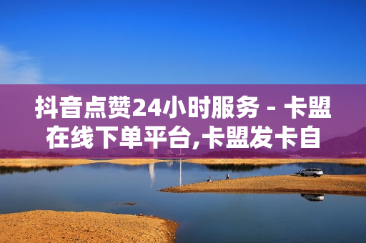 抖音点赞24小时服务 - 卡盟在线下单平台,卡盟发卡自助平台 - 24小时点赞评论