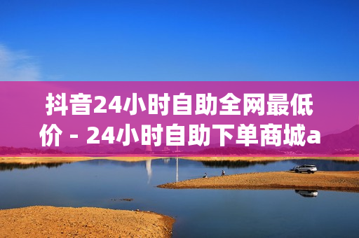 抖音24小时自助全网最低价 - 24小时自助下单商城app,24小时自助下单云小店 - 一点赞下单平台