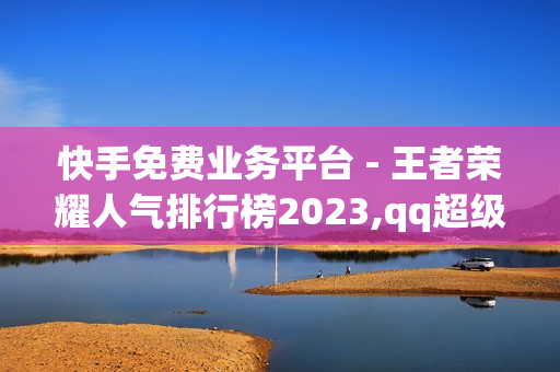 快手免费业务平台 - 王者荣耀人气排行榜2023,qq超级会员便宜网站 - 快手打call业务