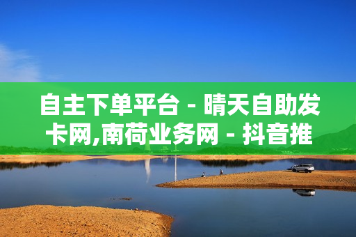 自主下单平台 - 晴天自助发卡网,南荷业务网 - 抖音推广平台联系方式