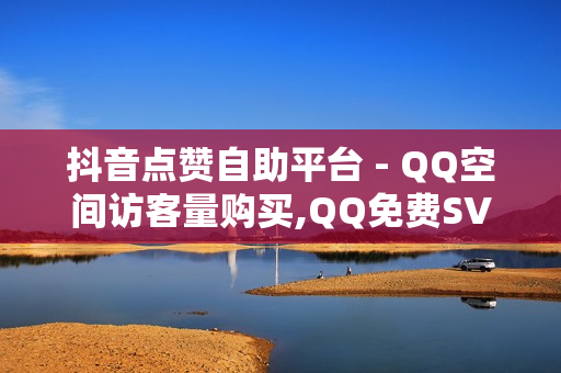 抖音点赞自助平台 - QQ空间访客量购买,QQ免费SVIP - 24小时下单平台最低价